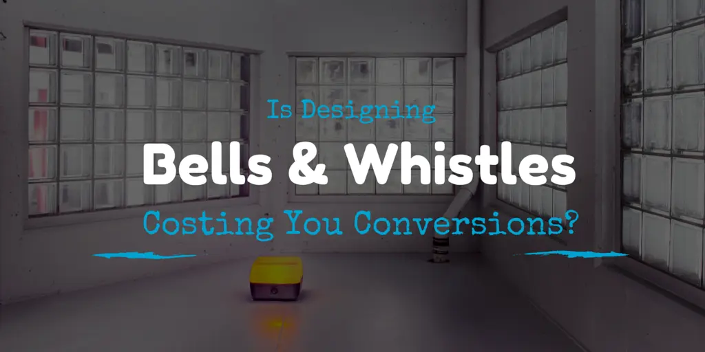 Is Designing Bells & Whistles Costing You Conversions?