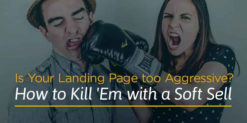 Is Your Landing Page too Aggressive? How to Kill ‘Em with a Soft Sell