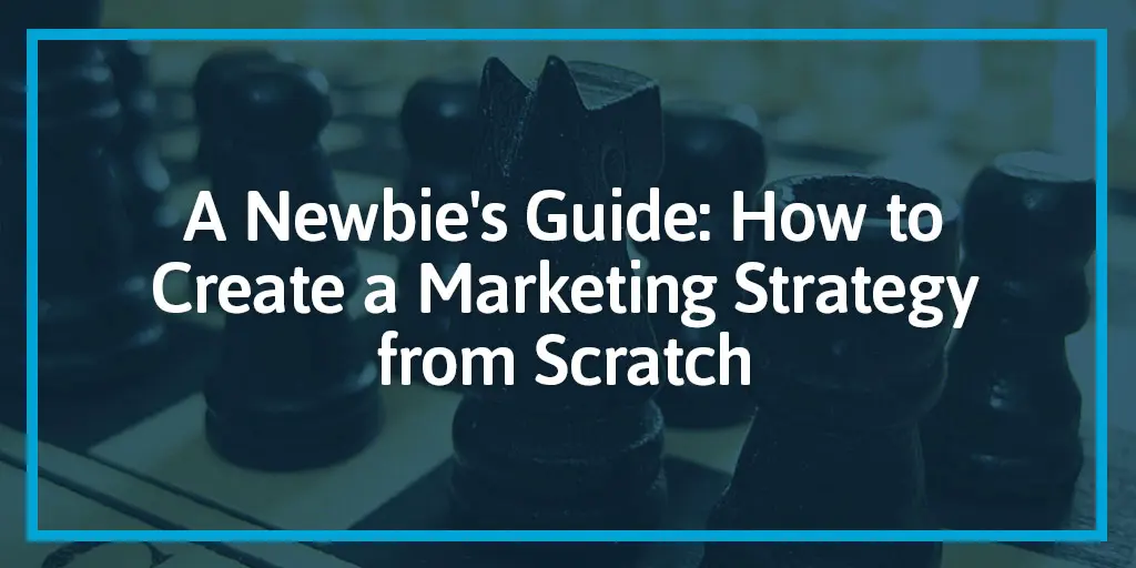 A Newbie’s Guide: How to Create a Marketing Strategy from Scratch