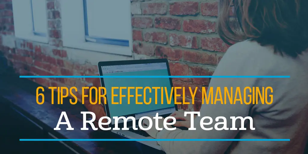 6 Tips for Effectively Managing a Remote Team