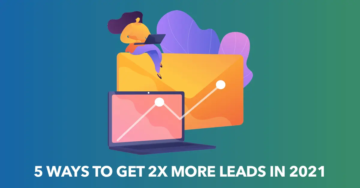 5 Ways to get 2x More Leads in 2021